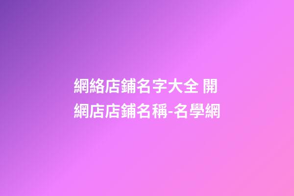 網絡店鋪名字大全 開網店店鋪名稱-名學網
